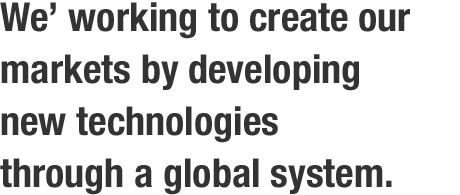 We’re working to create our markets by developing new technologies through a global system.