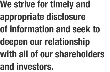 We strive for timely and appropriate disclosure of information and seek to deepen our relationship with all of our shareholders and investors.