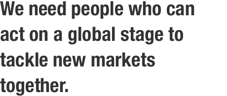 We need people who can act on a global stage to tackle new markets together.